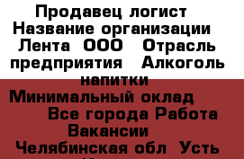 Продавец-логист › Название организации ­ Лента, ООО › Отрасль предприятия ­ Алкоголь, напитки › Минимальный оклад ­ 30 000 - Все города Работа » Вакансии   . Челябинская обл.,Усть-Катав г.